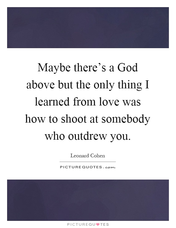 Maybe there's a God above but the only thing I learned from love was how to shoot at somebody who outdrew you Picture Quote #1