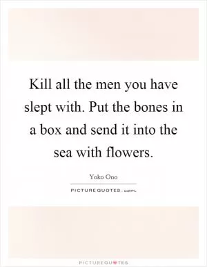 Kill all the men you have slept with. Put the bones in a box and send it into the sea with flowers Picture Quote #1