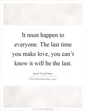 It must happen to everyone. The last time you make love, you can’t know it will be the last Picture Quote #1