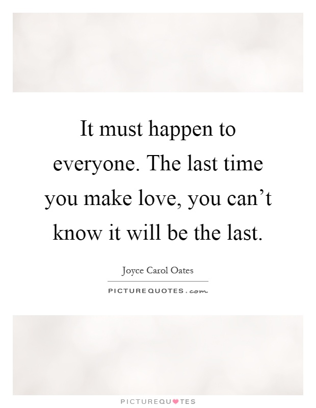 It must happen to everyone. The last time you make love, you can't know it will be the last Picture Quote #1