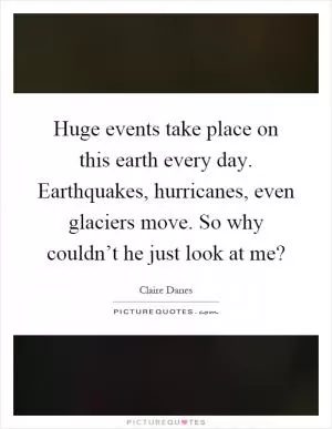Huge events take place on this earth every day. Earthquakes, hurricanes, even glaciers move. So why couldn’t he just look at me? Picture Quote #1