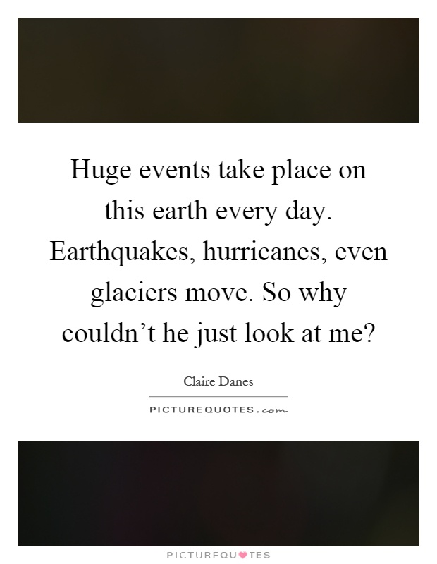 Huge events take place on this earth every day. Earthquakes, hurricanes, even glaciers move. So why couldn't he just look at me? Picture Quote #1