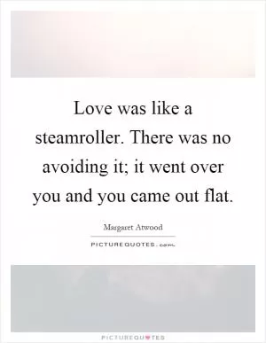 Love was like a steamroller. There was no avoiding it; it went over you and you came out flat Picture Quote #1