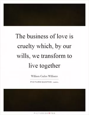 The business of love is cruelty which, by our wills, we transform to live together Picture Quote #1