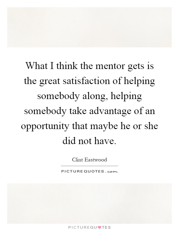 What I think the mentor gets is the great satisfaction of helping somebody along, helping somebody take advantage of an opportunity that maybe he or she did not have Picture Quote #1