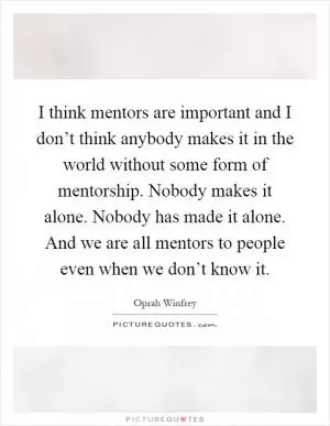 I think mentors are important and I don’t think anybody makes it in the world without some form of mentorship. Nobody makes it alone. Nobody has made it alone. And we are all mentors to people even when we don’t know it Picture Quote #1