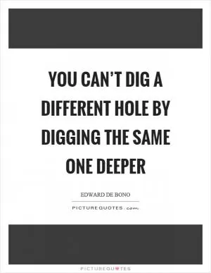 You can’t dig a different hole by digging the same one deeper Picture Quote #1