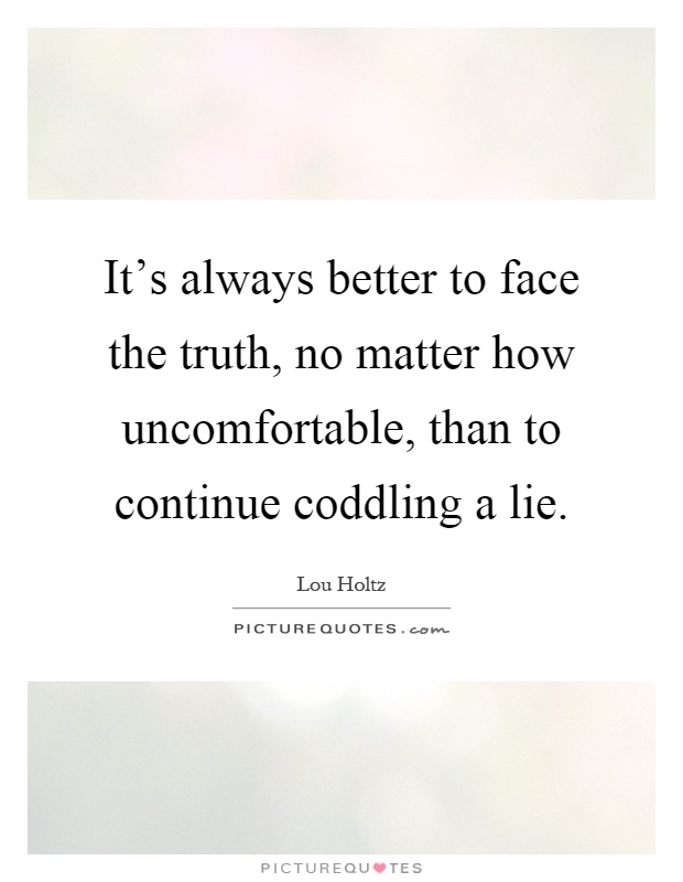 It's always better to face the truth, no matter how uncomfortable, than to continue coddling a lie Picture Quote #1