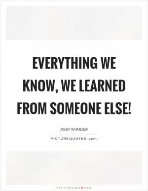 Everything we know, we learned from someone else! Picture Quote #1