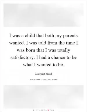 I was a child that both my parents wanted. I was told from the time I was born that I was totally satisfactory. I had a chance to be what I wanted to be Picture Quote #1
