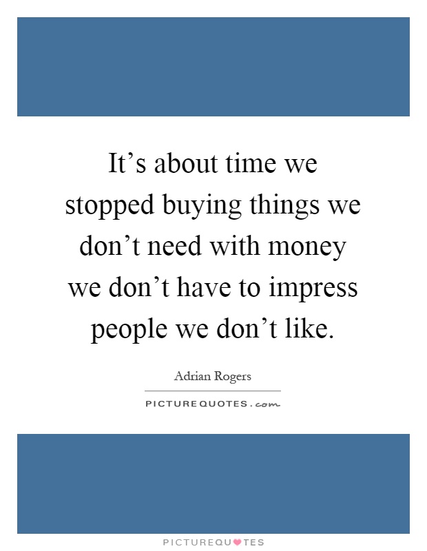 It's about time we stopped buying things we don't need with money we don't have to impress people we don't like Picture Quote #1