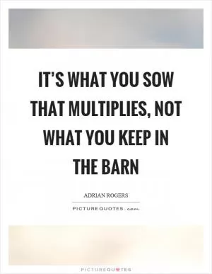 It’s what you sow that multiplies, not what you keep in the barn Picture Quote #1