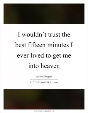 I wouldn’t trust the best fifteen minutes I ever lived to get me into heaven Picture Quote #1