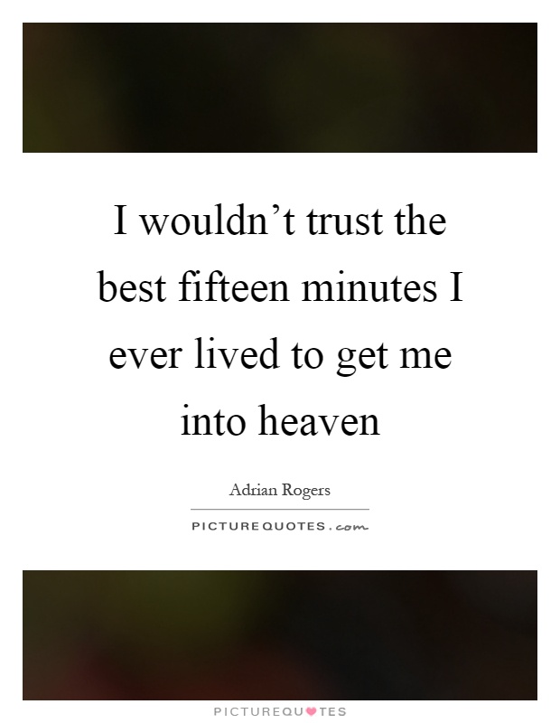 I wouldn't trust the best fifteen minutes I ever lived to get me into heaven Picture Quote #1