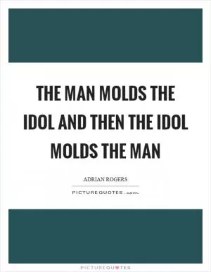 The man molds the idol and then the idol molds the man Picture Quote #1