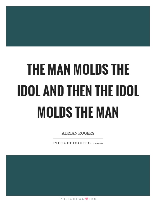 The man molds the idol and then the idol molds the man Picture Quote #1