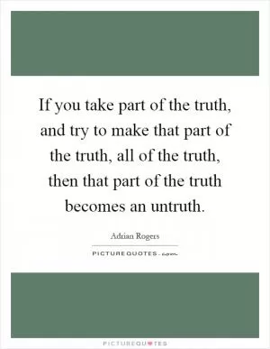 If you take part of the truth, and try to make that part of the truth, all of the truth, then that part of the truth becomes an untruth Picture Quote #1