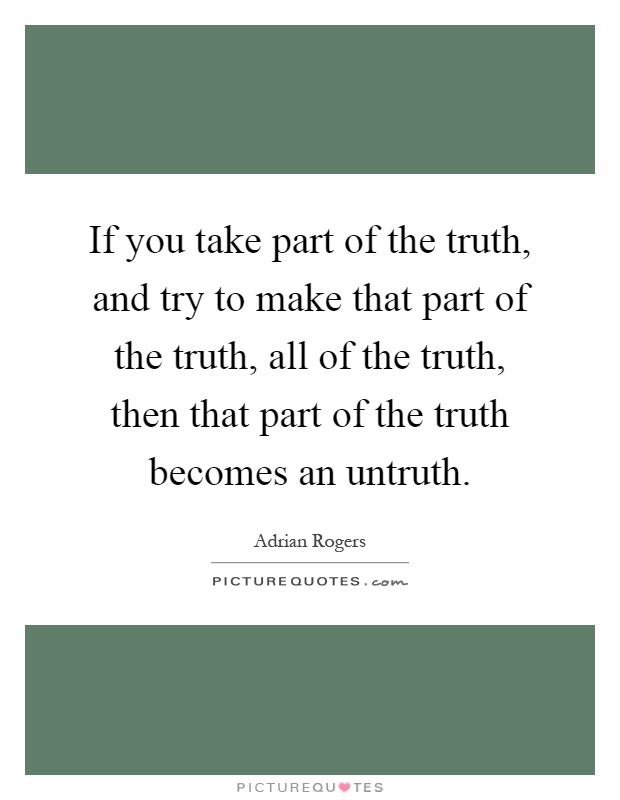 If you take part of the truth, and try to make that part of the truth, all of the truth, then that part of the truth becomes an untruth Picture Quote #1