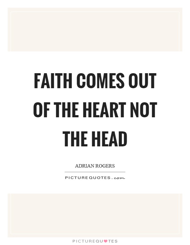 Faith comes out of the heart not the head Picture Quote #1