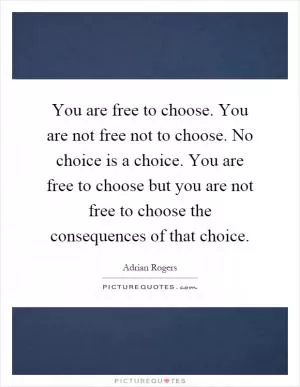 You are free to choose. You are not free not to choose. No choice is a choice. You are free to choose but you are not free to choose the consequences of that choice Picture Quote #1