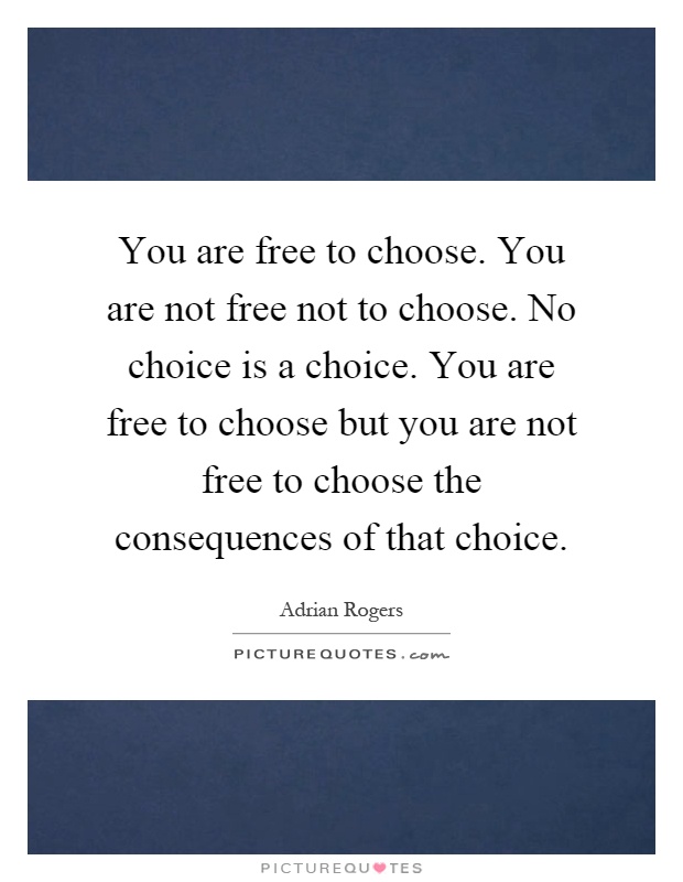 You are free to choose. You are not free not to choose. No choice is a choice. You are free to choose but you are not free to choose the consequences of that choice Picture Quote #1