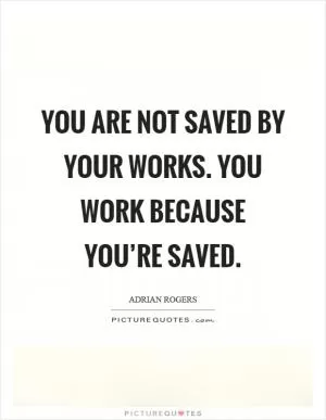 You are not saved by your works. You work because you’re saved Picture Quote #1