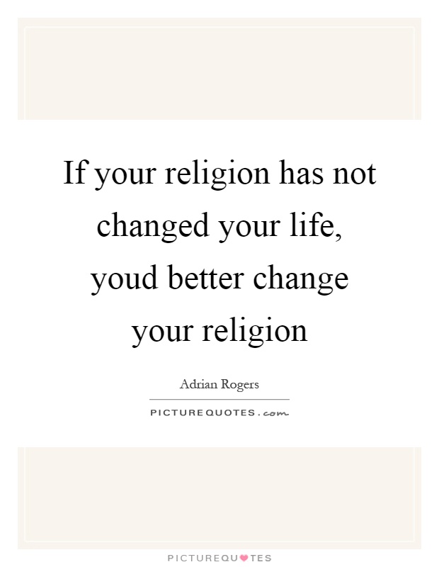 If your religion has not changed your life, youd better change your religion Picture Quote #1