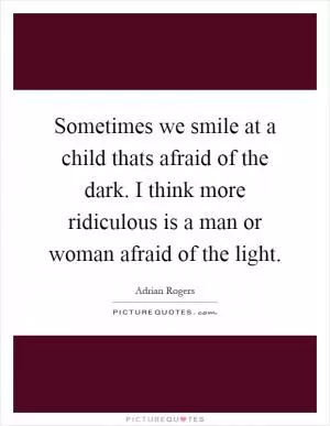 Sometimes we smile at a child thats afraid of the dark. I think more ridiculous is a man or woman afraid of the light Picture Quote #1