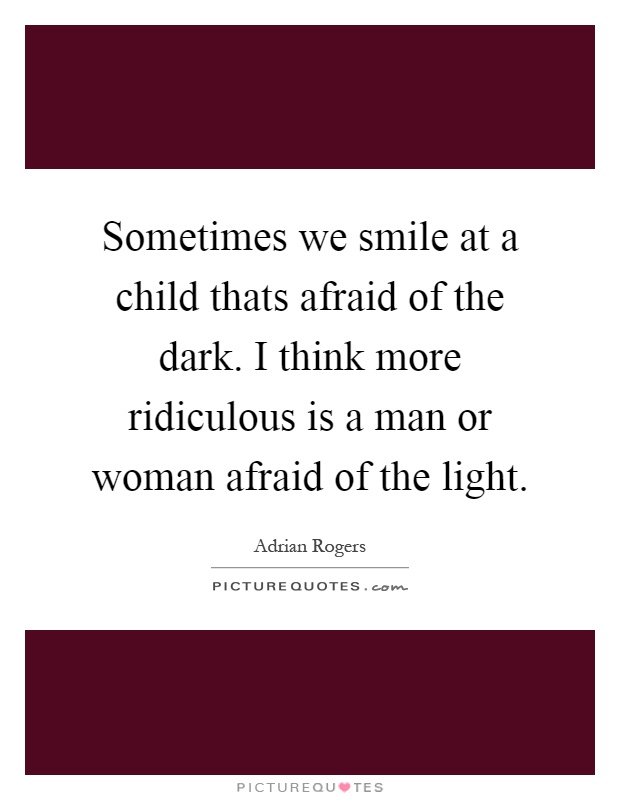 Sometimes we smile at a child thats afraid of the dark. I think more ridiculous is a man or woman afraid of the light Picture Quote #1