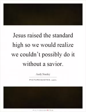 Jesus raised the standard high so we would realize we couldn’t possibly do it without a savior Picture Quote #1