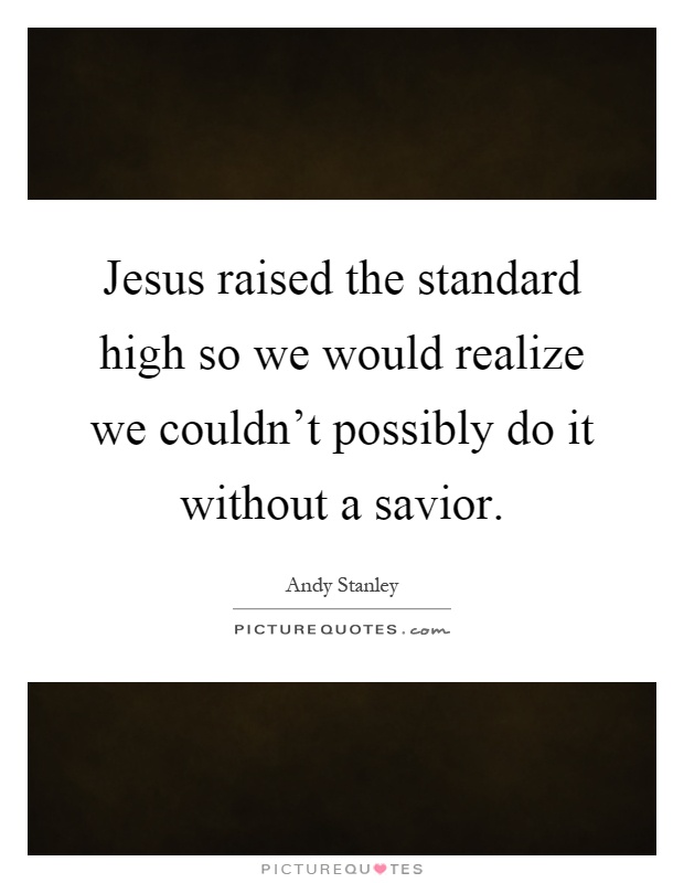 Jesus raised the standard high so we would realize we couldn't possibly do it without a savior Picture Quote #1