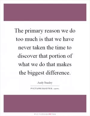 The primary reason we do too much is that we have never taken the time to discover that portion of what we do that makes the biggest difference Picture Quote #1
