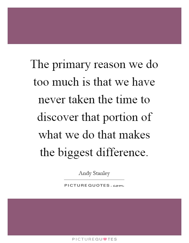 The primary reason we do too much is that we have never taken the time to discover that portion of what we do that makes the biggest difference Picture Quote #1