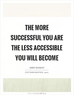 The more successful you are the less accessible you will become Picture Quote #1