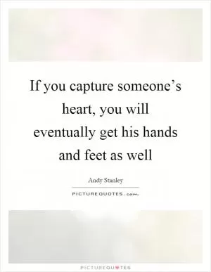 If you capture someone’s heart, you will eventually get his hands and feet as well Picture Quote #1