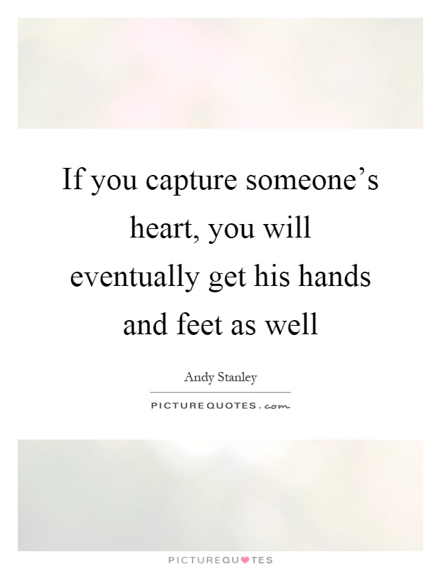 If you capture someone's heart, you will eventually get his hands and feet as well Picture Quote #1