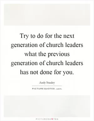 Try to do for the next generation of church leaders what the previous generation of church leaders has not done for you Picture Quote #1