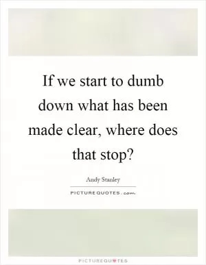 If we start to dumb down what has been made clear, where does that stop? Picture Quote #1
