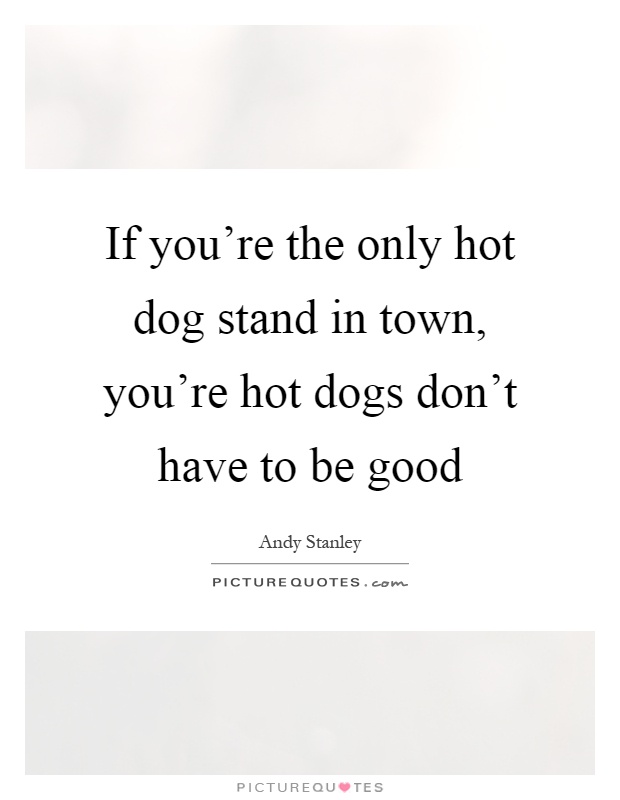 If you're the only hot dog stand in town, you're hot dogs don't have to be good Picture Quote #1