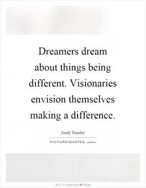 Dreamers dream about things being different. Visionaries envision themselves making a difference Picture Quote #1