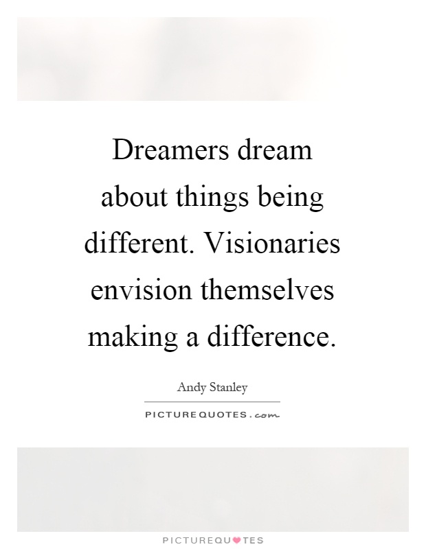 Dreamers dream about things being different. Visionaries envision themselves making a difference Picture Quote #1