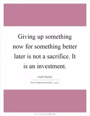Giving up something now for something better later is not a sacrifice. It is an investment Picture Quote #1