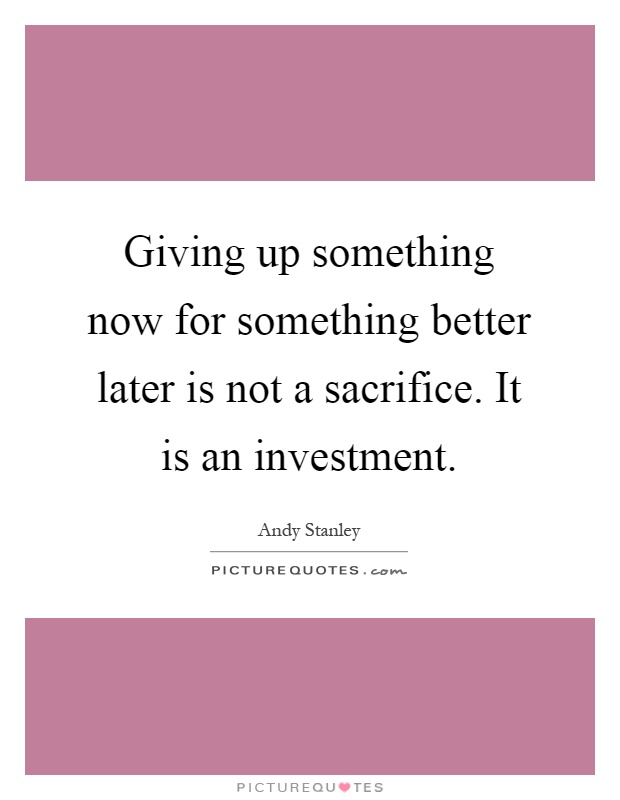 Giving up something now for something better later is not a sacrifice. It is an investment Picture Quote #1