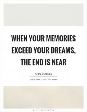 When your memories exceed your dreams, the end is near Picture Quote #1