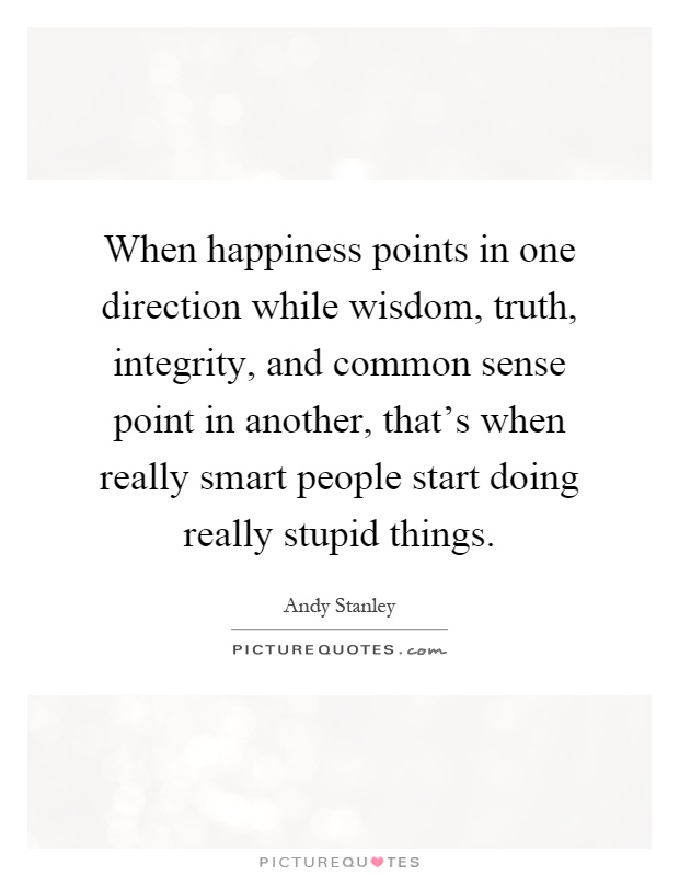 When happiness points in one direction while wisdom, truth, integrity, and common sense point in another, that's when really smart people start doing really stupid things Picture Quote #1