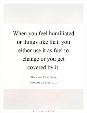 When you feel humiliated or things like that, you either use it as fuel to change or you get covered by it Picture Quote #1