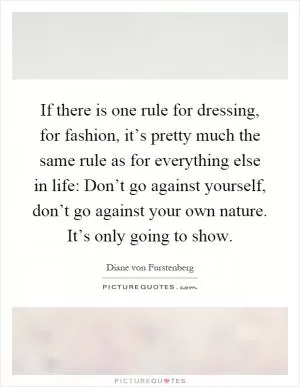 If there is one rule for dressing, for fashion, it’s pretty much the same rule as for everything else in life: Don’t go against yourself, don’t go against your own nature. It’s only going to show Picture Quote #1