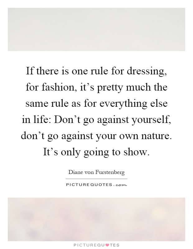 If there is one rule for dressing, for fashion, it's pretty much the same rule as for everything else in life: Don't go against yourself, don't go against your own nature. It's only going to show Picture Quote #1