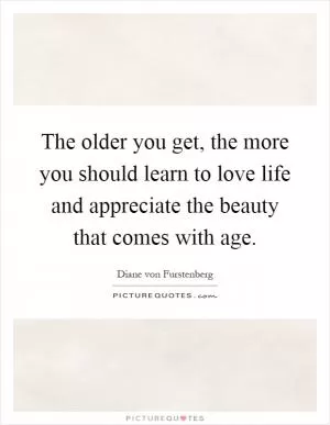 The older you get, the more you should learn to love life and appreciate the beauty that comes with age Picture Quote #1