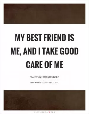 My best friend is me, and I take good care of me Picture Quote #1